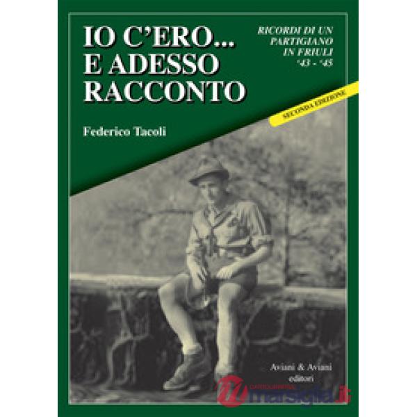 Io c'ero... e adesso racconto. Ricordi di un partigiano in Friuli '43-'45