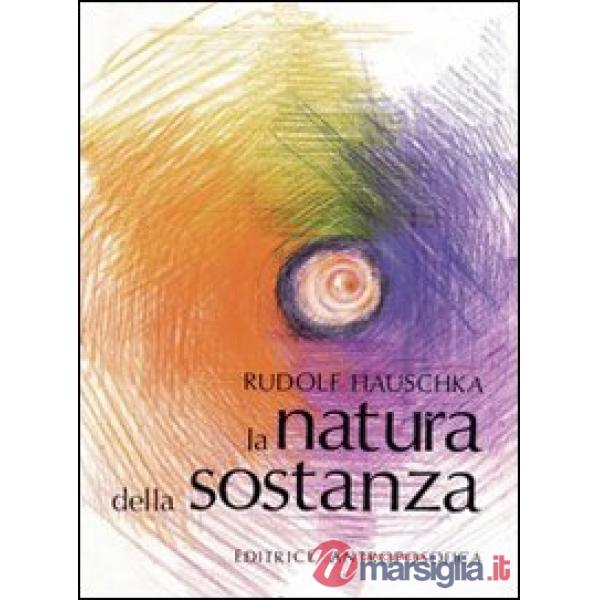 Natura della sostanza. Per la comprensione della fisica, della chimica e degli effetti terapeutici delle sostanze (La)