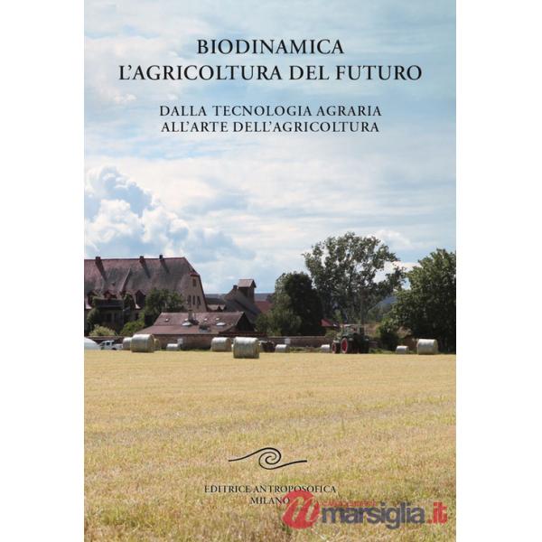 Biodinamica. L'agricoltura del futuro. Dalla tecnologia agraria all'arte dell'agricoltura
