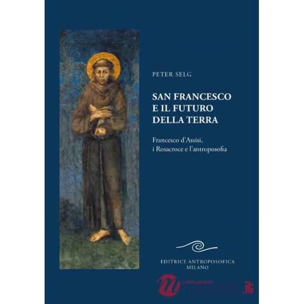 San Francesco e il futuro della Terra. Francesco d'Assisi, i Rosacroce e l'antroposofia
