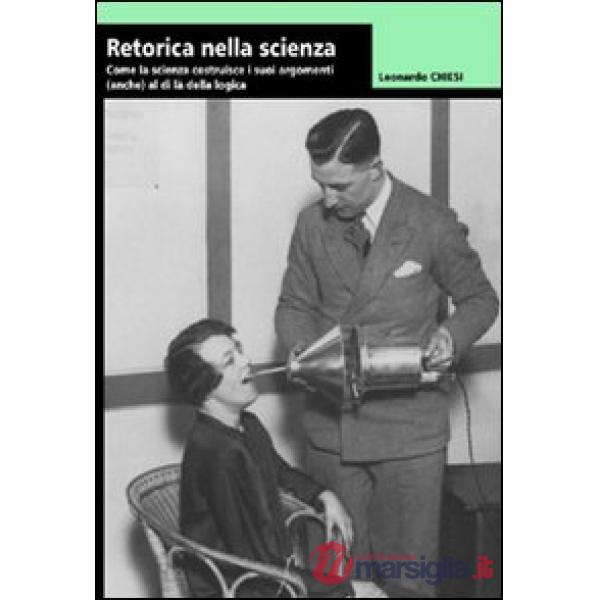 Retorica della scienza. Come la scienza costruisce i suoi argomenti (anche) al d