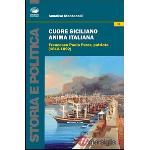 Cuore siciliano anima italiana. Francesco Paolo Perez, patriota (1812-1892)