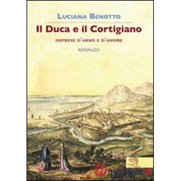 Duca e il cortigiano. Imprese d'arme e d'amore (Il)