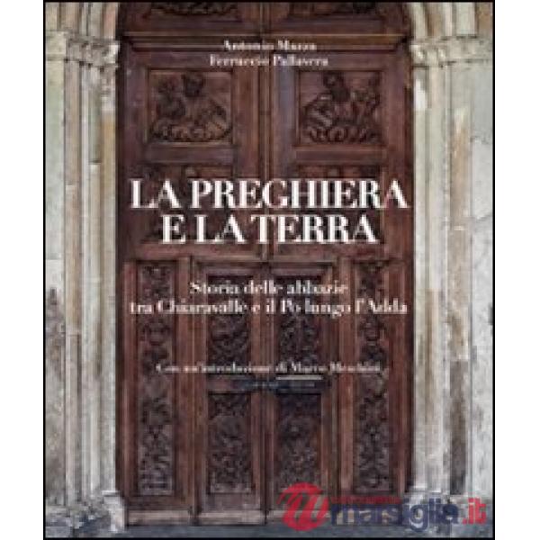 Preghiera e la terra. Storie delle abbazie tra Chiaravalle e il Po lungo l'Adda. Ediz. illustrata (La)