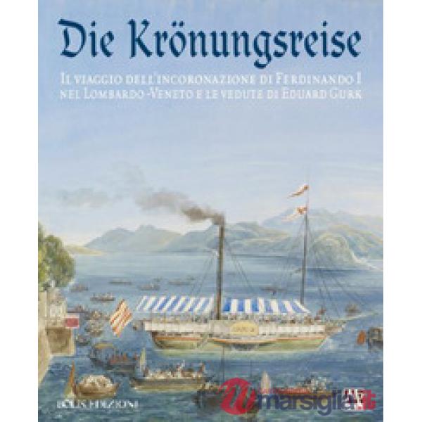 Krönungreise. Il viaggio dell'incoronazione di Ferdinando I nel Lombardo-Veneto e le vedute di Eduard Gurk. Catalogo della mostr