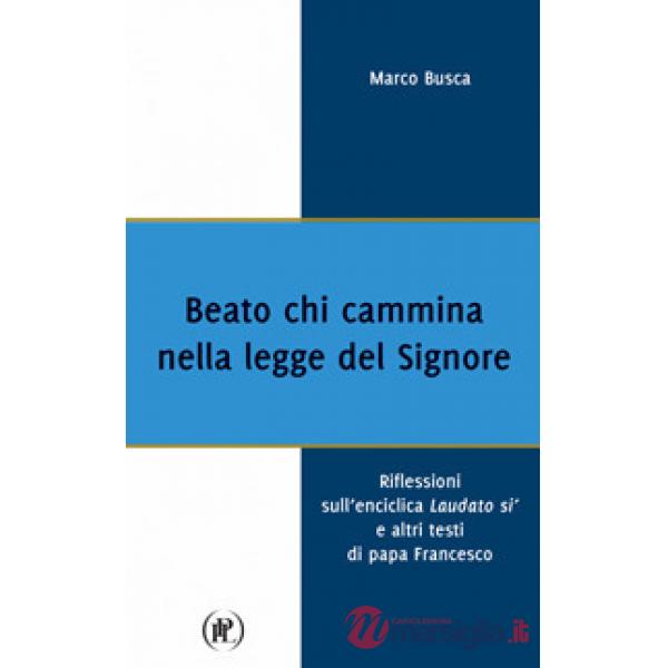 Beato chi cammina nella legge del Signore. Riflessioni sull'enciclica Laudato sì e altri testi di papa Francesco