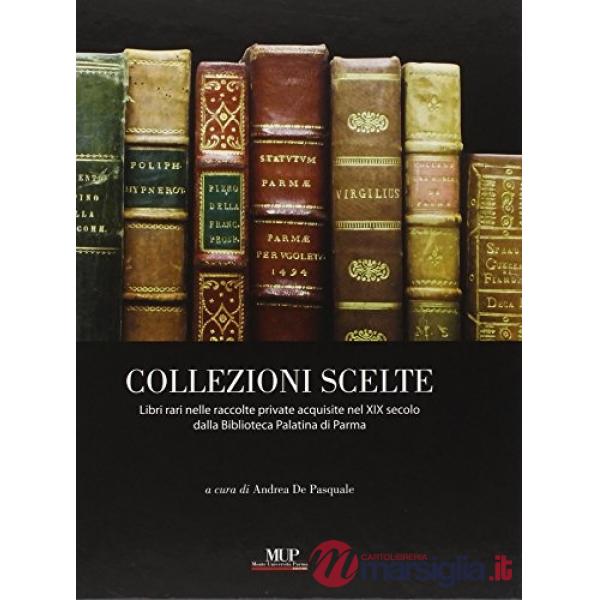 Collezioni scelte. Libri rari nelle raccolte private acquisite nel XIX secolo dalla Biblioteca Palatina di Parma. Ediz. illustra