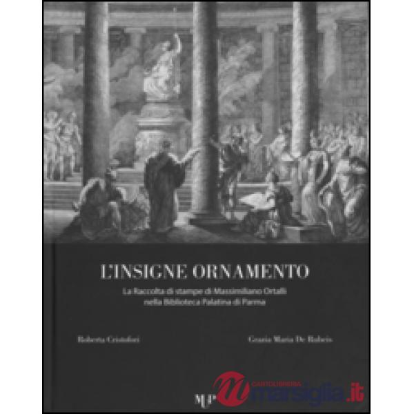 Insigne ornamento. La raccolta di stampe di Massimiliano Ortalli nella Biblioteca Palatina di Parma. Ediz. illustrata (L')
