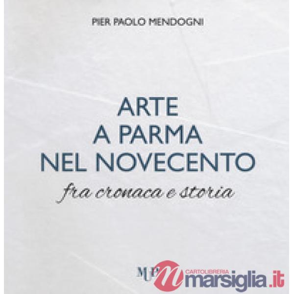 Arte a Parma nel Novecento fra cronaca e storia. Ediz. a colori