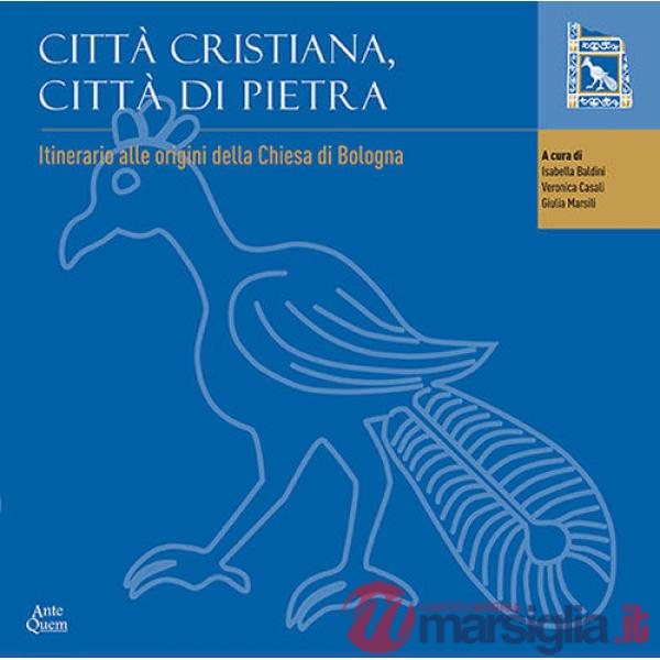 Città cristiana, città di pietra. Itinerario alle origini della chiesa di Bologna. Catalogo della mostra (Bologna, 19 maggio 201