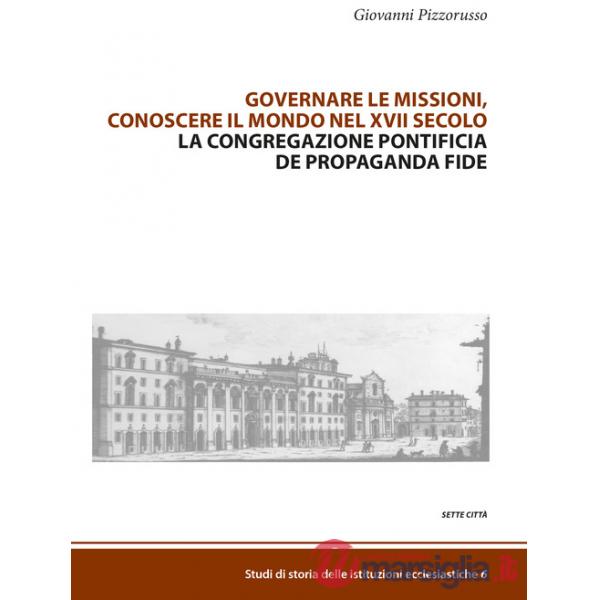 Governare le missioni, conoscere il mondo nel XVII secolo. La Congregazione pontificia De Propaganda Fide