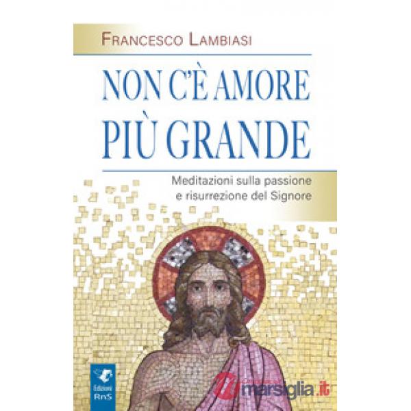 Non c'è amore più grande. Meditazioni sulla passione e risurrezione del Signore