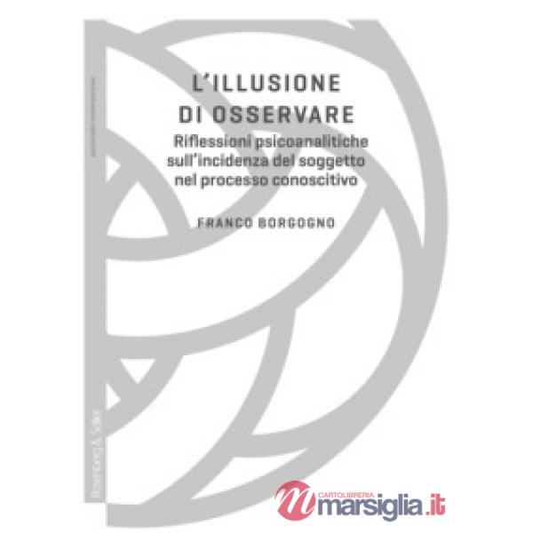 Illusione di osservare. Riflessioni psicoanalitiche sull'incidenza del soggetto nel processo conoscitivo (L')