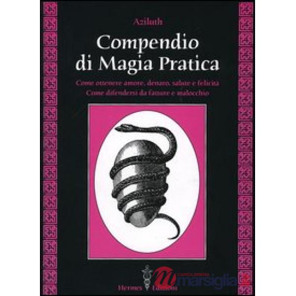 Compendio di magia pratica. Come ottenere amore, denaro, salute e felicità. Come difendersi da fatture e malocchio