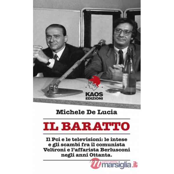 Baratto. Il Pci e le televisioni: le intese e gli scambi fra il comunista Veltroni e l'affarista Berlusconi negli anni Ottanta (