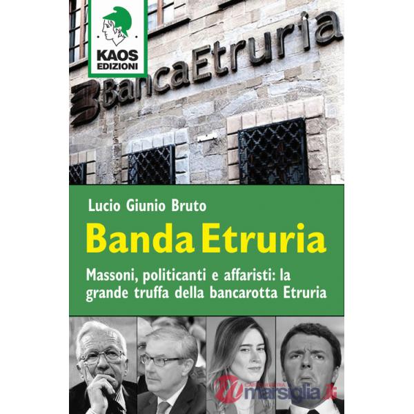 Banda Etruria. Massoni, politicanti e affaristi: la grande truffa della bancarotta Etruria