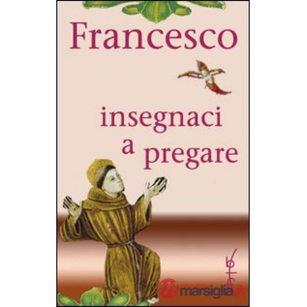 Francesco insegnaci a pregare. Scritti di san Francesco d'Assisi raccolti per la