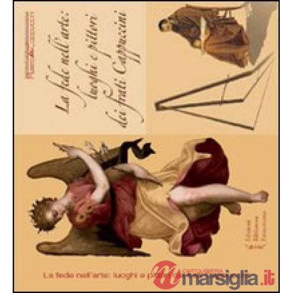 Fede nell'arte. Luoghi e pittori dei frati cappuccini. Ediz. illustrata (La)