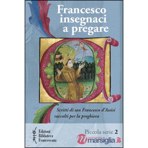 Francesco insegnaci a pregare. Scritti di san Francesco d'Assisi raccolti per la