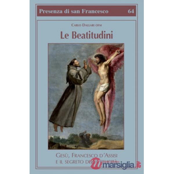 Beatitudini. Gesù, Francesco d'Assisi e il segreto della felicità (Le)