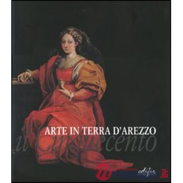 Arte in terra d'Arezzo. Il Cinquecento. Ediz. illustrata