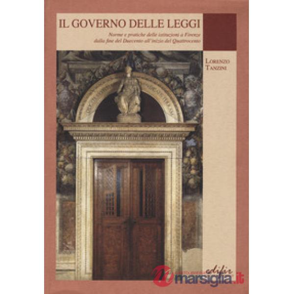 Governo delle leggi. Norme e pratiche delle istituzioni a Firenze dalla fine del Duecento all'inizio del Quattocento (Il)