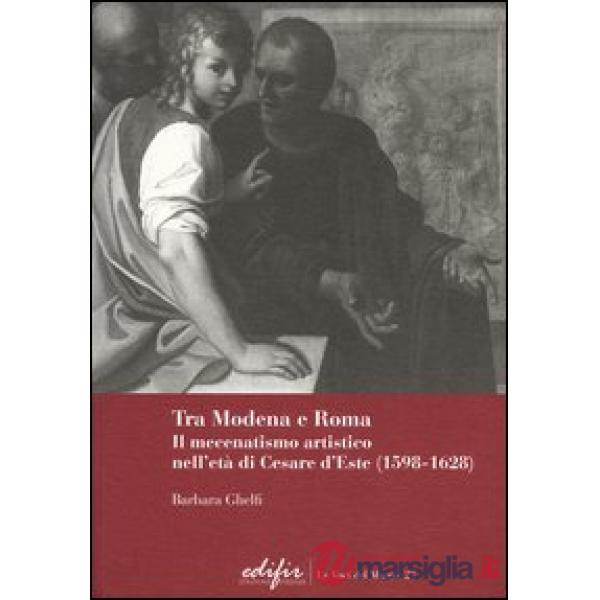 Tra Modena e Roma. Il mecenatismo artistico nell'età di Cesare d'Este (1598-1628)