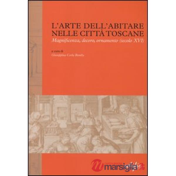Arte dell'abitare nelle città toscane. Magnificenza, decoro, ornamento (secolo XVI). Ediz. illustrata (L')