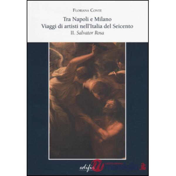 Tra Napoli e Milano. viaggi di artisti nell'Italia del Seicento. Vol. 2: Salvator Rosa