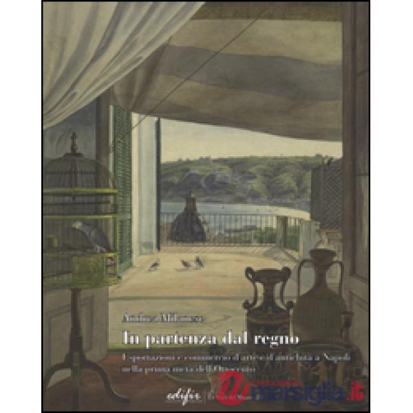 In partenza dal Regno. Esportazioni e commercio d'arte e d'antichità a Napoli nella prima metà dell'Ottocento. Ediz. illustrata