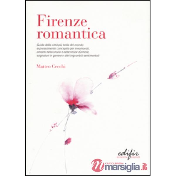 Firenze romantica. Guida della città più bella del mondo espressamente concepita per innamorati, amanti della storia e delle sto