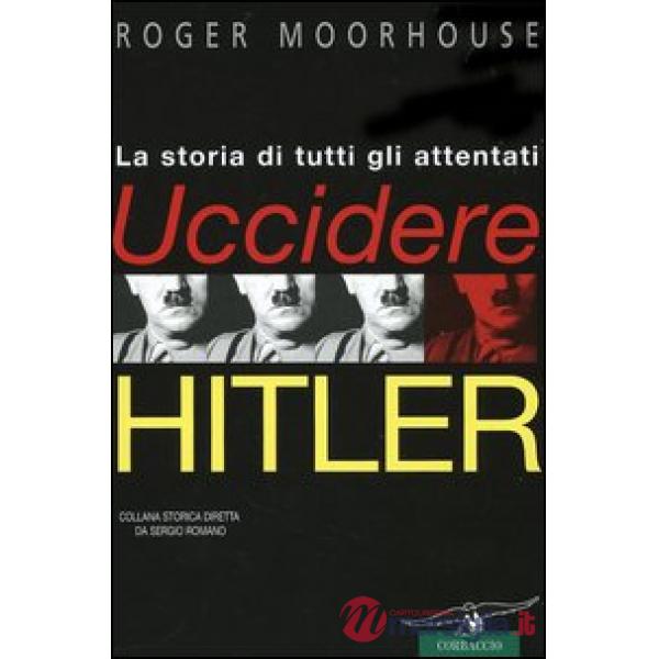 Uccidere Hitler. La storia di tutti gli attentati al Führer