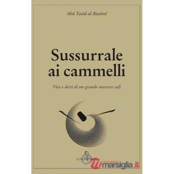 Sussurrale ai cammelli. Vita e detti di un grande maestro sufi