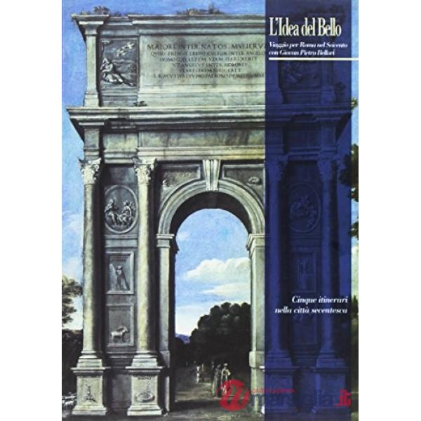 Idea del bello. Viaggio per Roma nel Seicento con Giovan Pietro Bellori. Cinque itinerari nella città seicentesca. Ediz. illustr
