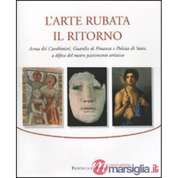 Arte rubata. Il ritorno. Arma dei carabinieri, Guardia di Finanza e Polizia di Stato, a difesa del nostro patrimonio artistico. 
