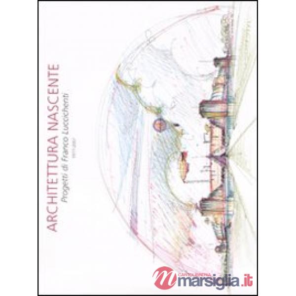 Architettura nascente. Progetti di Franco Luccichenti 1977-2007. Ediz. illustrat