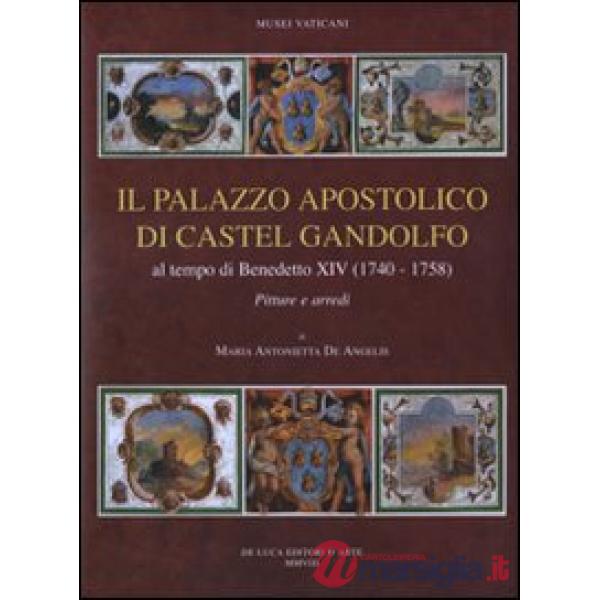 Palazzo apostolico di Castel Gandolfo. Al tempo di Benedetto XIV (1740-1758). Pitture e arredi. Ediz. illustrata (Il)