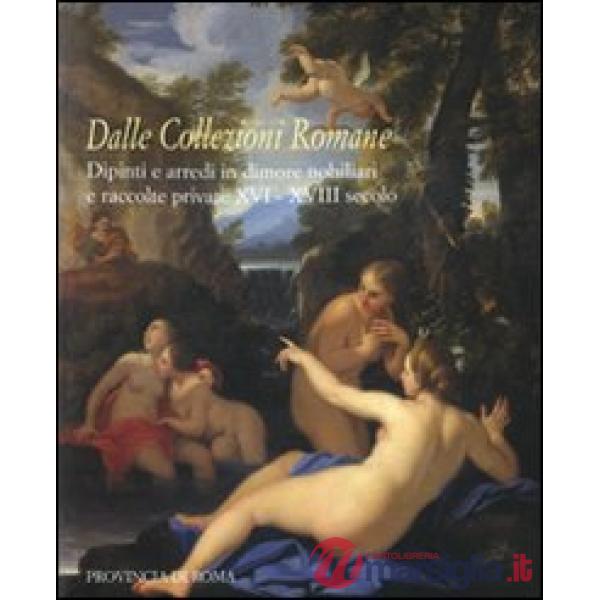 Dalle collezioni romane. Dipinti e arredi in dimore nobiliari e raccolte private (XVI-XVIII secolo). Catalogo della mostra (Roma