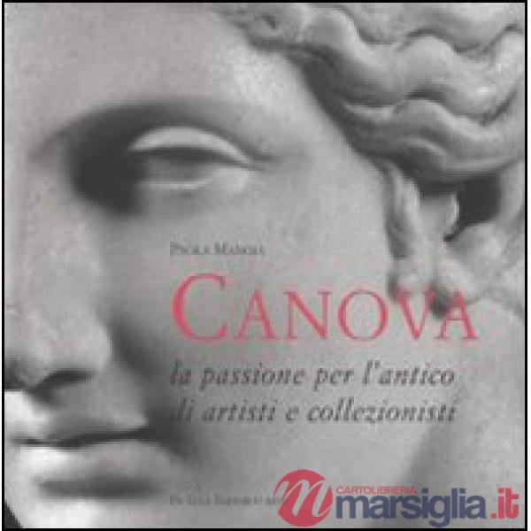Antonio Canova. La passione per l'antico di artisti e collezionisti. Ediz. illustrata