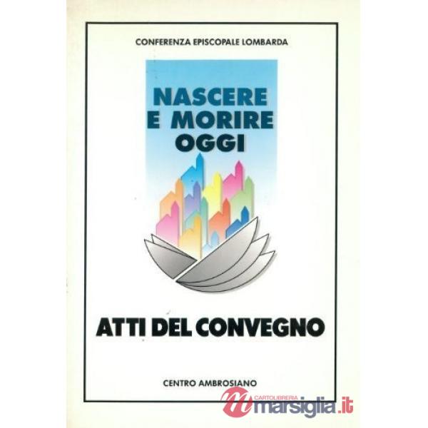 Nascere e morire oggi. Atti del Convegno regionale promosso dalla Conferenza episcopale lombarda