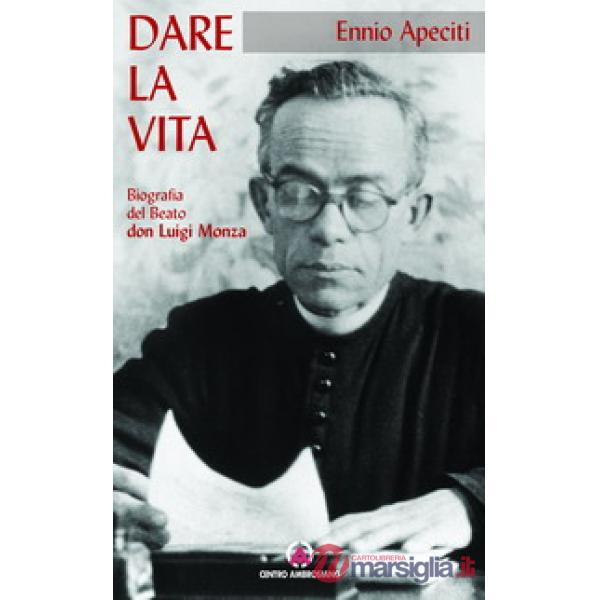 Dare la vita. Biografia del Beato don Luigi Monza