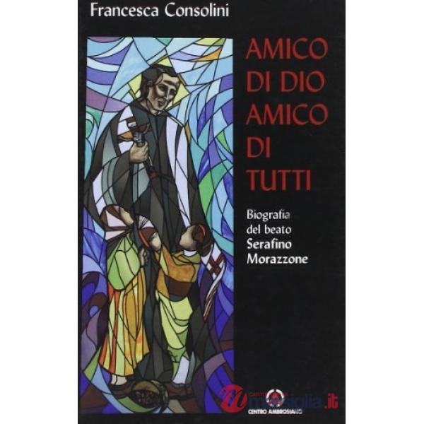Amico di Dio amico di tutti. Biografia del beato Serafino Morazzone