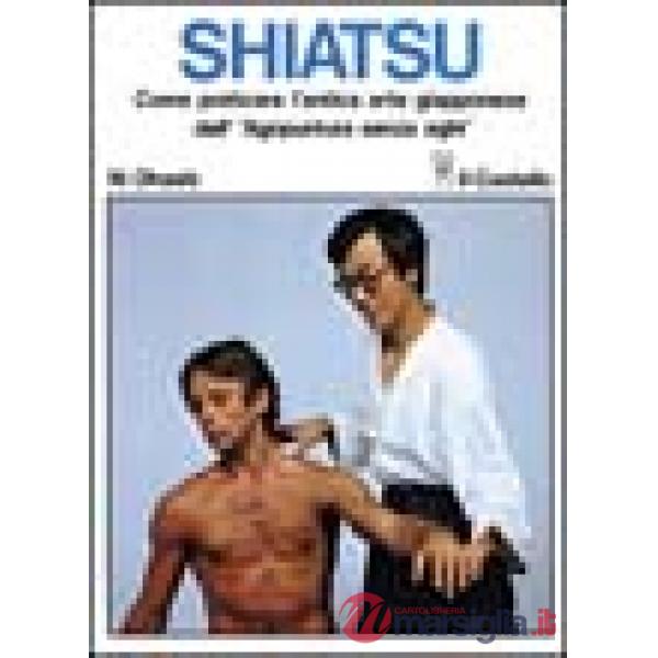 Shiatsu. Come praticare l'antica arte giapponese dell'«Agopuntura senza aghi»
