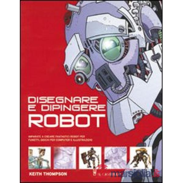 Disegnare e dipingere robot. Ediz. illustrata