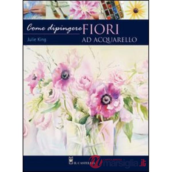 Come dipingere i fiori. Acquarello. Ediz. illustrata