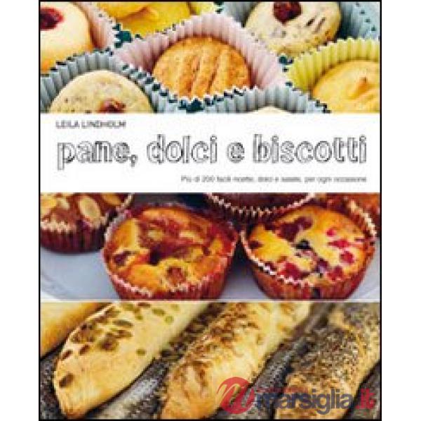 Pane dolci e biscotti. Più di 200 facili ricette dolci e salate, per ogni occasione