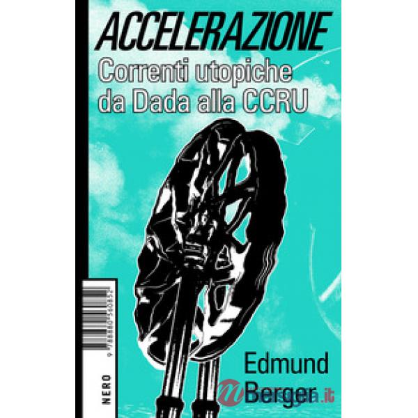 Accelerazione. Correnti utopiche da Dada alla CCRU