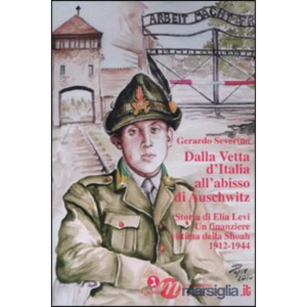 Dalla vetta d'Italia all'abisso di Auschwitz. Storia di Elia Levi. Un finanziere vittima della Shoah. 1912-1944