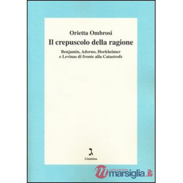 Crepuscolo della ragione. Benjamin, Adorno, Horkeimer, e Levinas di fronte alla Catastrofe (Il)