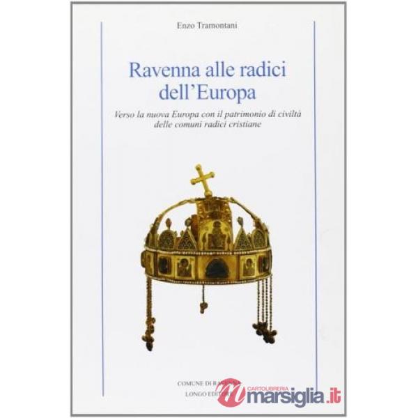 Ravenna alle radici dell'Europa. Verso la nuova Europa con il patrimonio di civiltà delle comuni radici cristiane